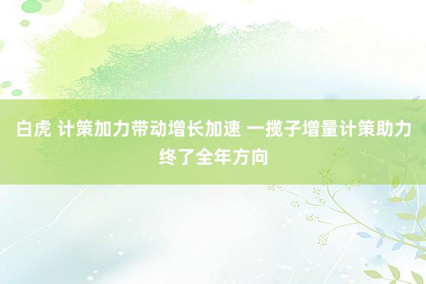  白虎 计策加力带动增长加速 一揽子增量计策助力终了全年方向