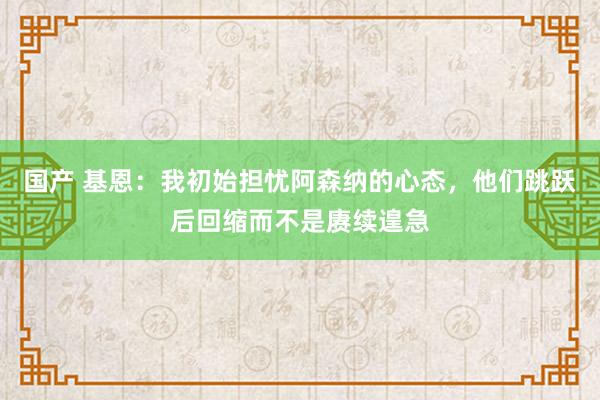   国产 基恩：我初始担忧阿森纳的心态，他们跳跃后回缩而不是赓续遑急