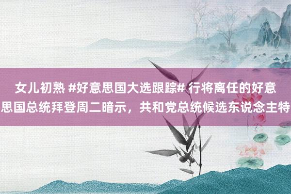   女儿初熟 #好意思国大选跟踪# 行将离任的好意思国总统拜登周二暗示，共和党总统候选东说念主特