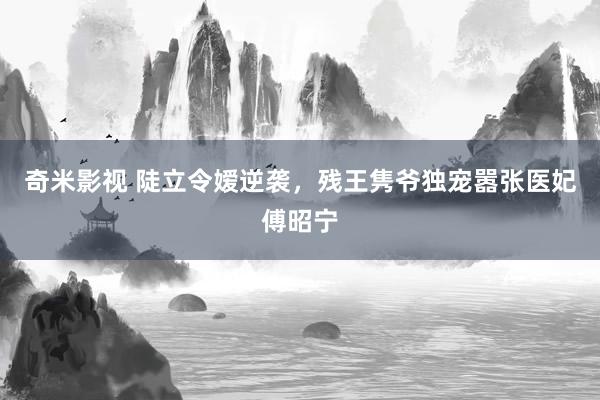   奇米影视 陡立令嫒逆袭，残王隽爷独宠嚣张医妃傅昭宁