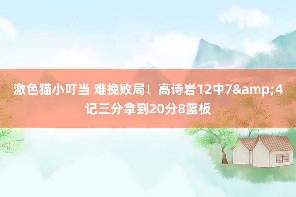   激色猫小叮当 难挽败局！高诗岩12中7&4记三分拿到20分8篮板