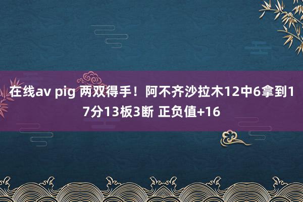   在线av pig 两双得手！阿不齐沙拉木12中6拿到17分13板3断 正负值+16