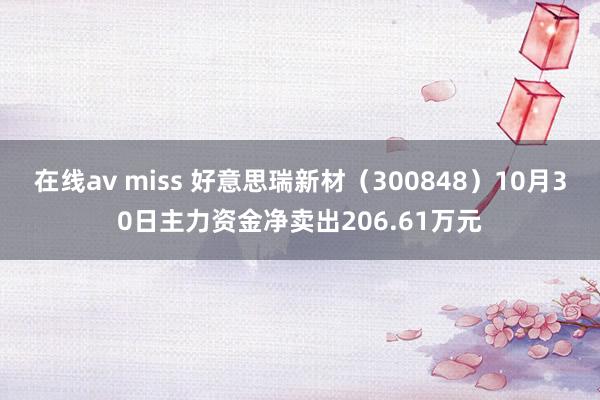   在线av miss 好意思瑞新材（300848）10月30日主力资金净卖出206.61万元