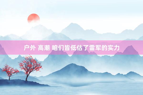   户外 高潮 咱们皆低估了雷军的实力