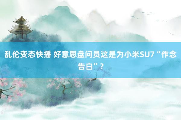   乱伦变态快播 好意思盘问员这是为小米SU7“作念告白”？
