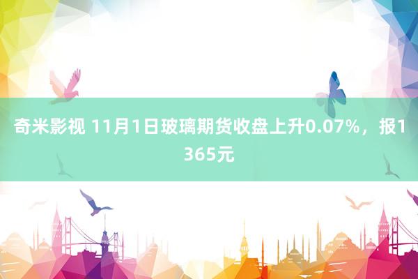   奇米影视 11月1日玻璃期货收盘上升0.07%，报1365元