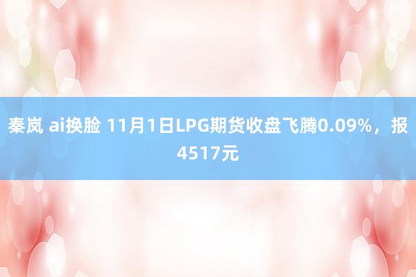   秦岚 ai换脸 11月1日LPG期货收盘飞腾0.09%，报4517元