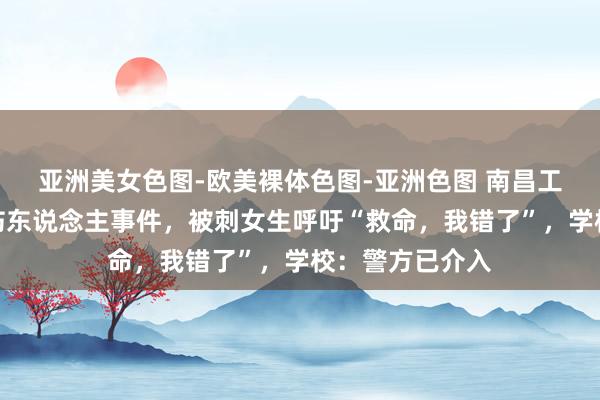  亚洲美女色图-欧美裸体色图-亚洲色图 南昌工学院发生捏刀伤东说念主事件，被刺女生呼吁“救命，我错了”，学校：警方已介入