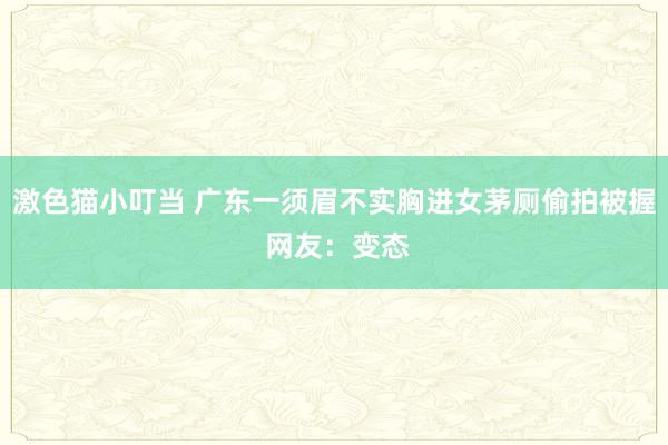   激色猫小叮当 广东一须眉不实胸进女茅厕偷拍被握 网友：变态
