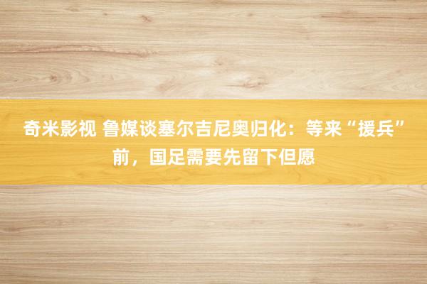   奇米影视 鲁媒谈塞尔吉尼奥归化：等来“援兵”前，国足需要先留下但愿