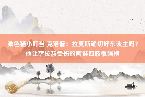   激色猫小叮当 克洛普：拉莫斯确切好东谈主吗？他让萨拉赫受伤的阿谁四肢很强横