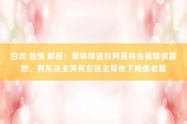   白虎 色情 邮报：葡体球迷对阿莫林去曼联很震怒，有东谈主哭有东谈主骂他下贱像老鼠