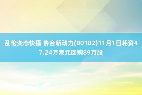   乱伦变态快播 协合新动力(00182)11月1日耗资47.24万港元回购89万股