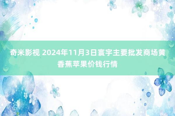   奇米影视 2024年11月3日寰宇主要批发商场黄香蕉苹果价钱行情