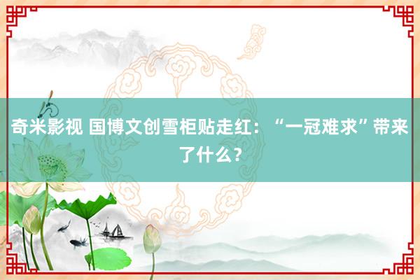   奇米影视 国博文创雪柜贴走红：“一冠难求”带来了什么？