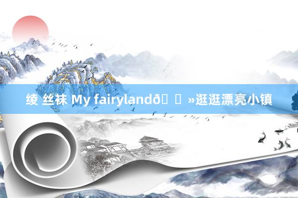   绫 丝袜 My fairyland👻逛逛漂亮小镇