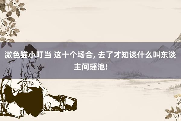   激色猫小叮当 这十个场合, 去了才知谈什么叫东谈主间瑶池!