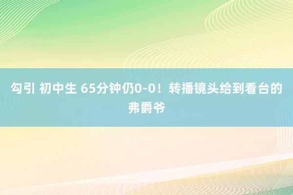   勾引 初中生 65分钟仍0-0！转播镜头给到看台的弗爵爷