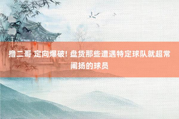   撸二哥 定向爆破! 盘货那些遭遇特定球队就超常阐扬的球员