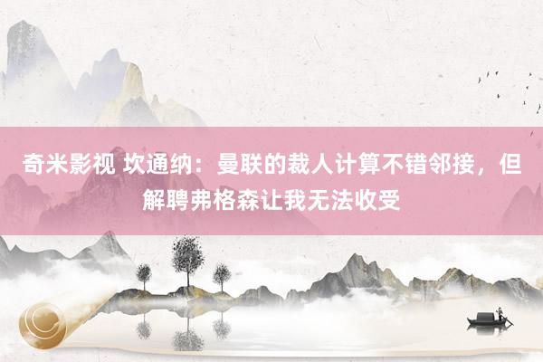   奇米影视 坎通纳：曼联的裁人计算不错邻接，但解聘弗格森让我无法收受