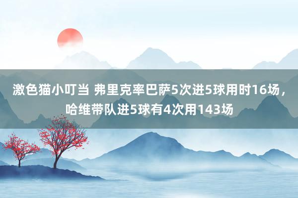   激色猫小叮当 弗里克率巴萨5次进5球用时16场，哈维带队进5球有4次用143场