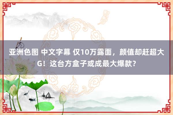   亚洲色图 中文字幕 仅10万露面，颜值却赶超大G！这台方盒子或成最大爆款？