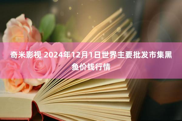  奇米影视 2024年12月1日世界主要批发市集黑鱼价钱行情