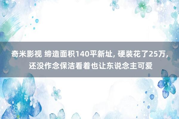   奇米影视 缔造面积140平新址, 硬装花了25万, 还没作念保洁看着也让东说念主可爱