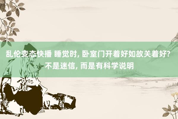 乱伦变态快播 睡觉时， 卧室门开着好如故关着好? 不是迷信， 而是有科学说明