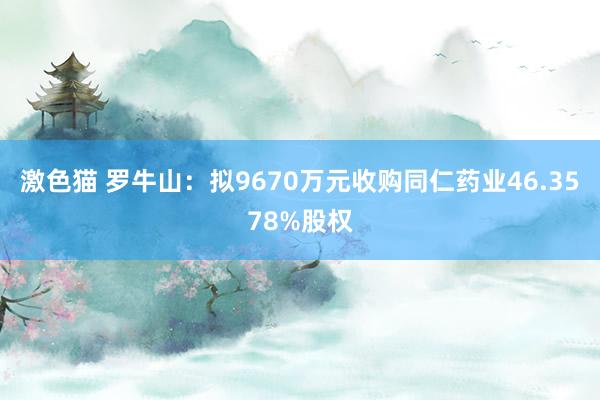   激色猫 罗牛山：拟9670万元收购同仁药业46.3578%股权