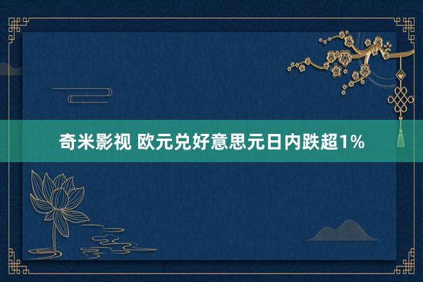   奇米影视 欧元兑好意思元日内跌超1%