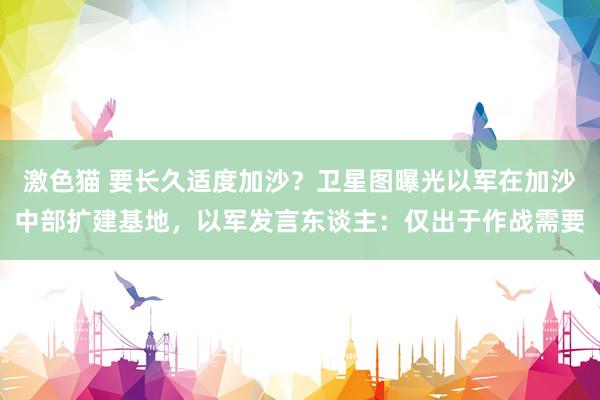   激色猫 要长久适度加沙？卫星图曝光以军在加沙中部扩建基地，以军发言东谈主：仅出于作战需要