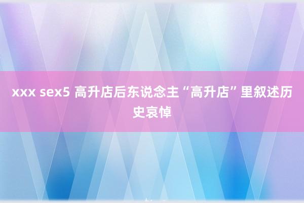   xxx sex5 高升店后东说念主“高升店”里叙述历史哀悼
