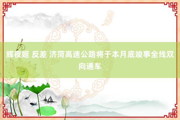   辉夜姬 反差 济菏高速公路将于本月底竣事全线双向通车