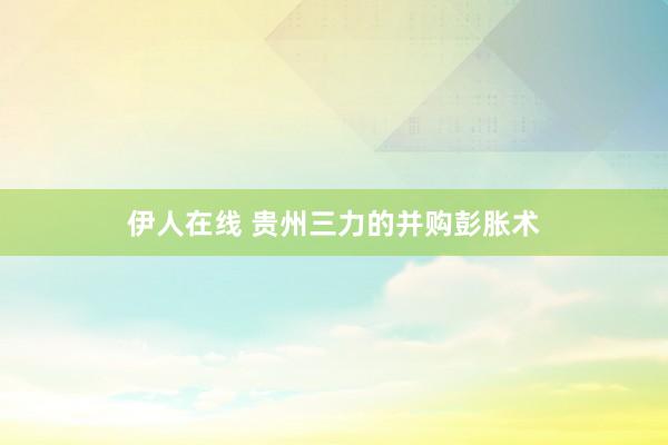   伊人在线 贵州三力的并购彭胀术