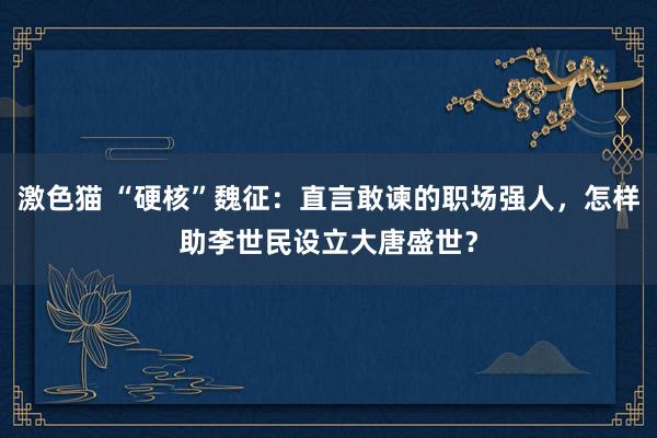   激色猫 “硬核”魏征：直言敢谏的职场强人，怎样助李世民设立大唐盛世？