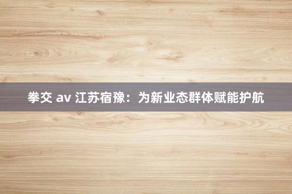   拳交 av 江苏宿豫：为新业态群体赋能护航