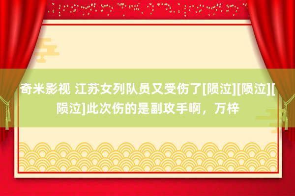   奇米影视 江苏女列队员又受伤了[陨泣][陨泣][陨泣]此次伤的是副攻手啊，万梓