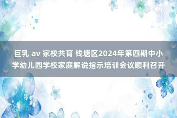   巨乳 av 家校共育 钱塘区2024年第四期中小学幼儿园学校家庭解说指示培训会议顺利召开