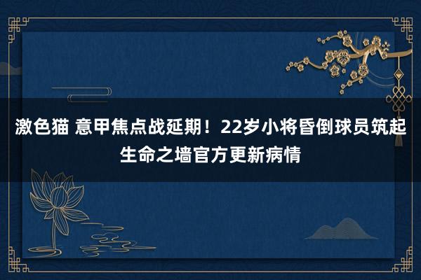   激色猫 意甲焦点战延期！22岁小将昏倒球员筑起生命之墙官方更新病情