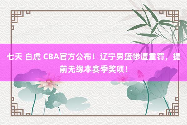   七天 白虎 CBA官方公布！辽宁男篮惨遭重罚，提前无缘本赛季奖项！