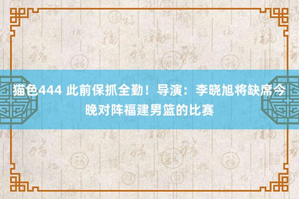   猫色444 此前保抓全勤！导演：李晓旭将缺席今晚对阵福建男篮的比赛