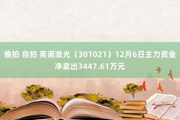   偷拍 自拍 英诺激光（301021）12月6日主力资金净卖出3447.61万元