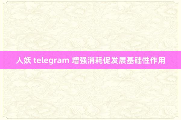   人妖 telegram 增强消耗促发展基础性作用