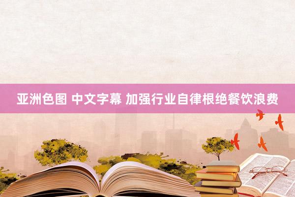  亚洲色图 中文字幕 加强行业自律根绝餐饮浪费