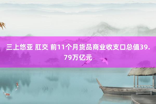   三上悠亚 肛交 前11个月货品商业收支口总值39.79万亿元