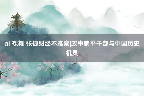   ai 裸舞 张捷财经不雅察|政事躺平干部与中国历史机灵