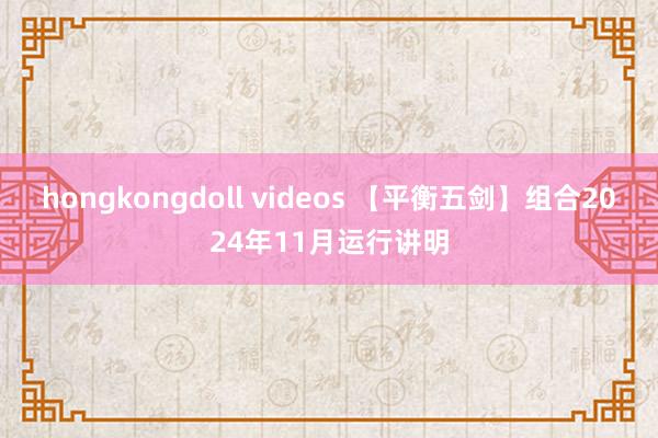   hongkongdoll videos 【平衡五剑】组合2024年11月运行讲明