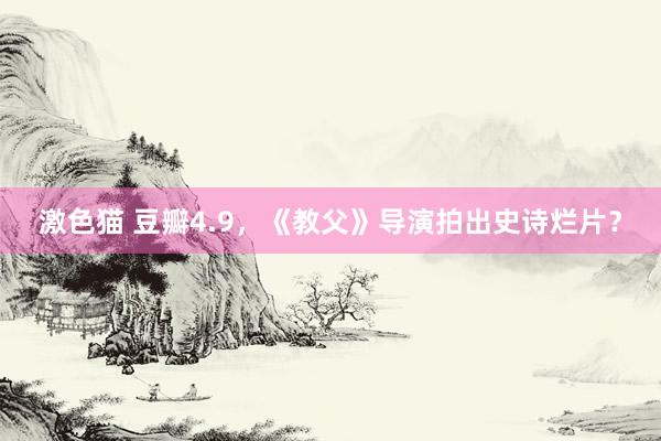   激色猫 豆瓣4.9，《教父》导演拍出史诗烂片？