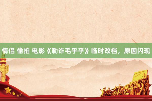   情侣 偷拍 电影《勒诈毛乎乎》临时改档，原因闪现